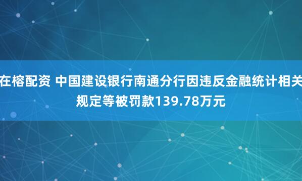 在榕配资 中国建设银行南通分行因违反金融统计相关规定等被罚款139.78万元