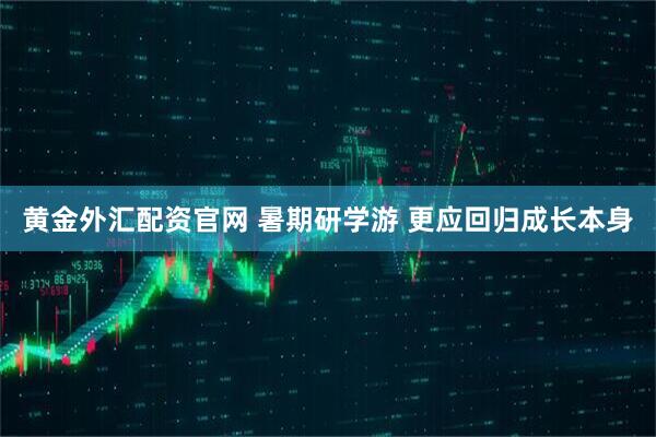 黄金外汇配资官网 暑期研学游 更应回归成长本身