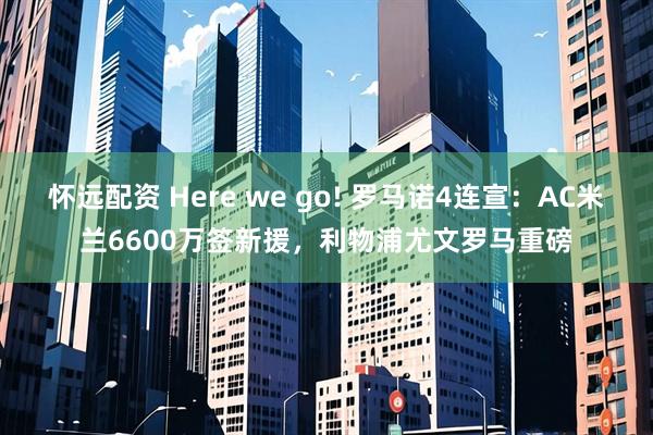怀远配资 Here we go! 罗马诺4连宣：AC米兰6600万签新援，利物浦尤文罗马重磅