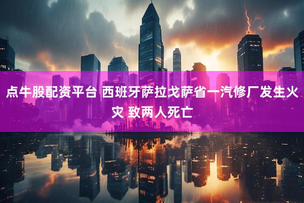 点牛股配资平台 西班牙萨拉戈萨省一汽修厂发生火灾 致两人死亡